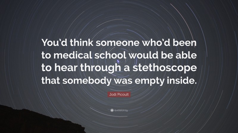 Jodi Picoult Quote: “You’d think someone who’d been to medical school would be able to hear through a stethoscope that somebody was empty inside.”