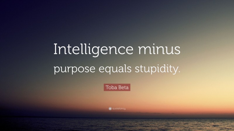 Toba Beta Quote: “Intelligence minus purpose equals stupidity.”