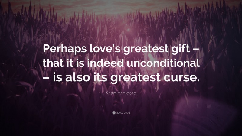 Kristin Armstrong Quote: “Perhaps love’s greatest gift – that it is indeed unconditional – is also its greatest curse.”