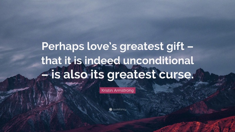 Kristin Armstrong Quote: “Perhaps love’s greatest gift – that it is indeed unconditional – is also its greatest curse.”