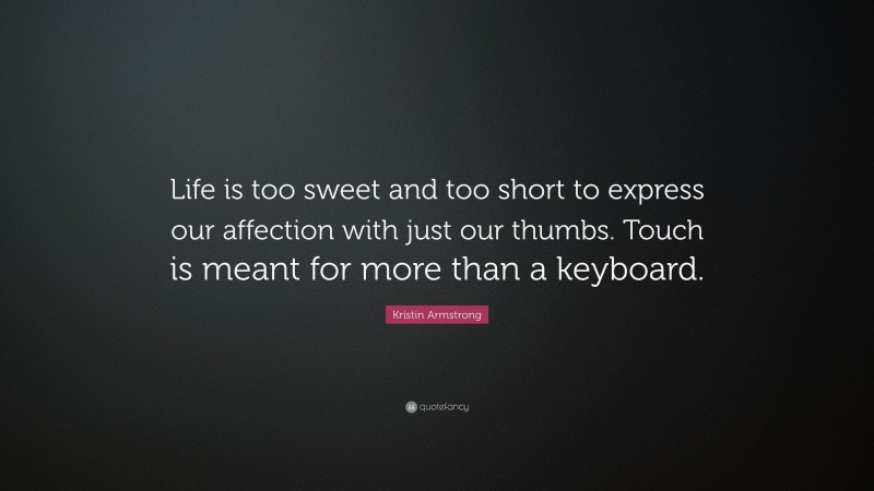 Kristin Armstrong Quote: “Life is too sweet and too short to express our affection with just our thumbs. Touch is meant for more than a keyboard.”