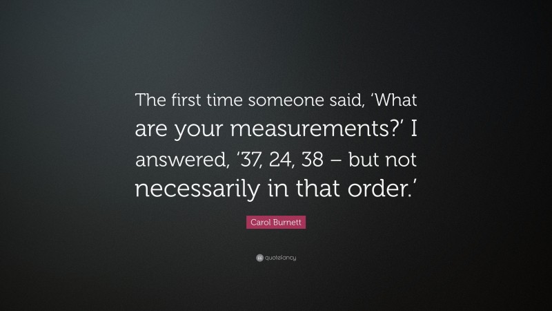 Carol Burnett Quote: “The first time someone said, ‘What are your measurements?’ I answered, ‘37, 24, 38 – but not necessarily in that order.’”