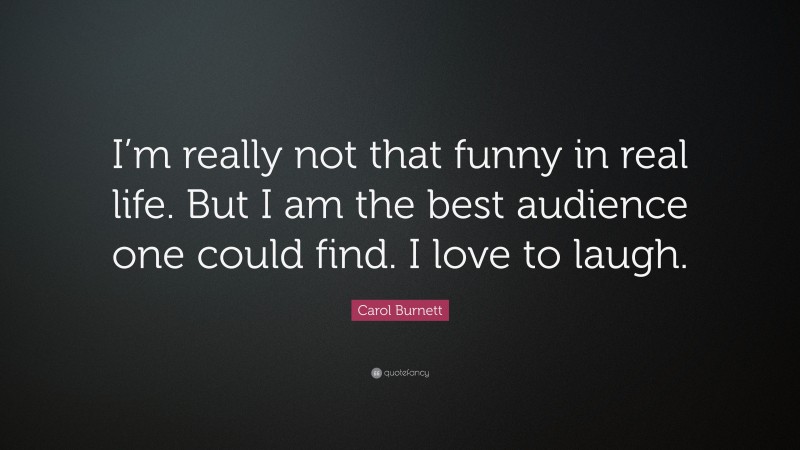 Carol Burnett Quote: “I’m really not that funny in real life. But I am the best audience one could find. I love to laugh.”