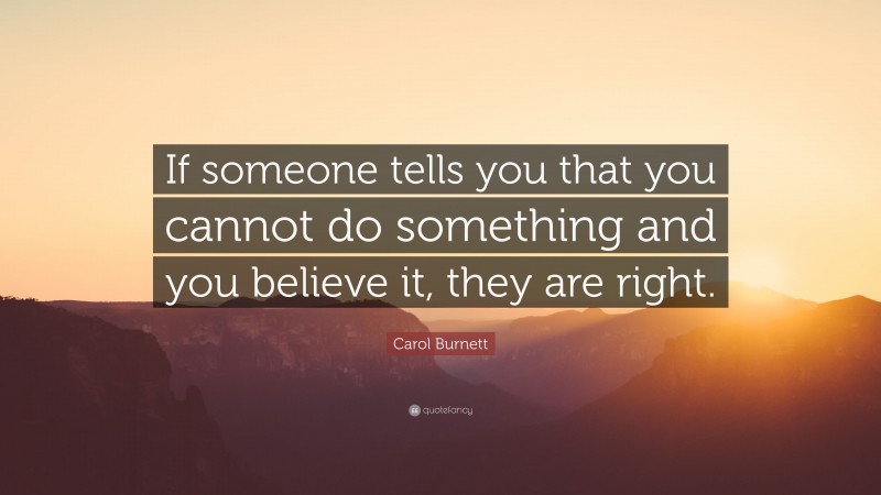 Carol Burnett Quote: “If someone tells you that you cannot do something and you believe it, they are right.”