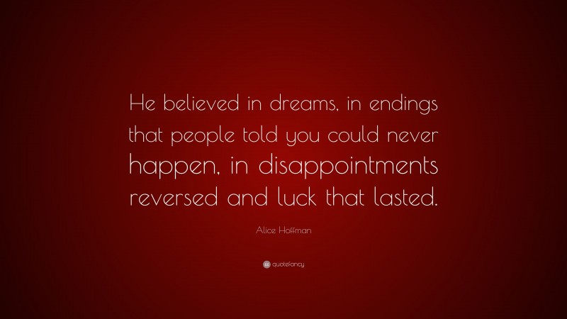 Alice Hoffman Quote: “He believed in dreams, in endings that people told you could never happen, in disappointments reversed and luck that lasted.”