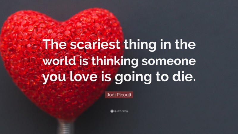 Jodi Picoult Quote: “The scariest thing in the world is thinking someone you love is going to die.”
