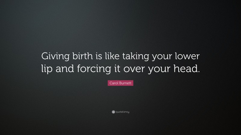Carol Burnett Quote: “Giving birth is like taking your lower lip and forcing it over your head.”