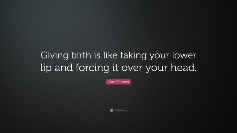 Carol Burnett Quote: “Giving birth is like taking your lower lip and forcing it over your head.”