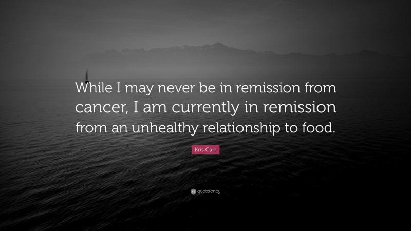 Kris Carr Quote: “While I may never be in remission from cancer, I am currently in remission from an unhealthy relationship to food.”