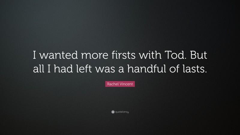 Rachel Vincent Quote: “I wanted more firsts with Tod. But all I had left was a handful of lasts.”