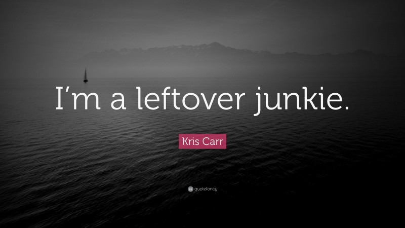 Kris Carr Quote: “I’m a leftover junkie.”