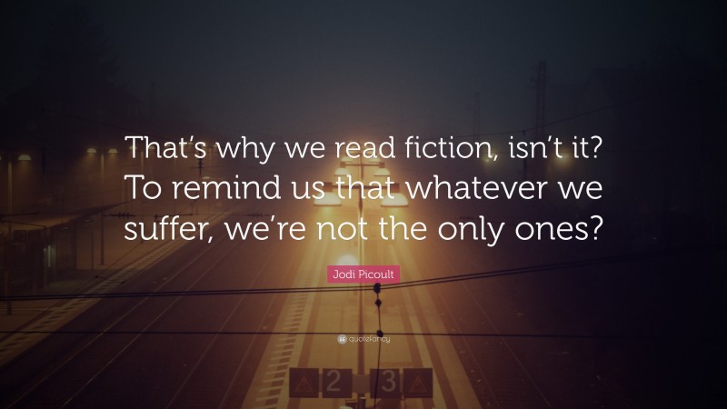 Jodi Picoult Quote: “That’s why we read fiction, isn’t it? To remind us that whatever we suffer, we’re not the only ones?”