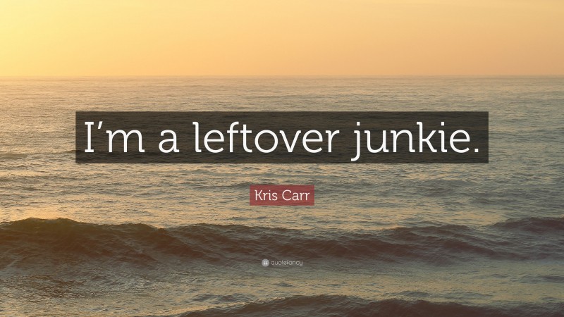 Kris Carr Quote: “I’m a leftover junkie.”