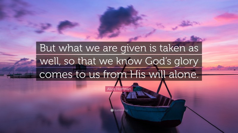 Alice Hoffman Quote: “But what we are given is taken as well, so that we know God’s glory comes to us from His will alone.”
