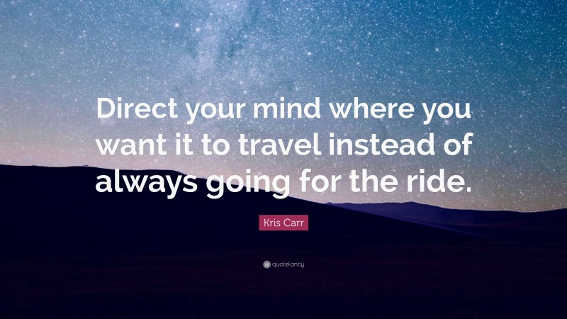 Kris Carr Quote: “Direct your mind where you want it to travel instead of always going for the ride.”
