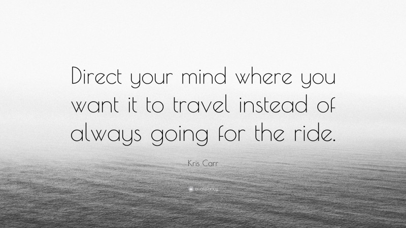 Kris Carr Quote: “Direct your mind where you want it to travel instead of always going for the ride.”