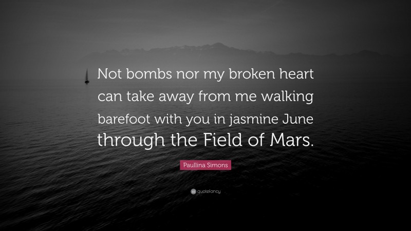Paullina Simons Quote: “Not bombs nor my broken heart can take away from me walking barefoot with you in jasmine June through the Field of Mars.”