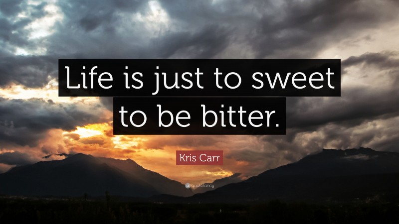 Kris Carr Quote: “Life is just to sweet to be bitter.”