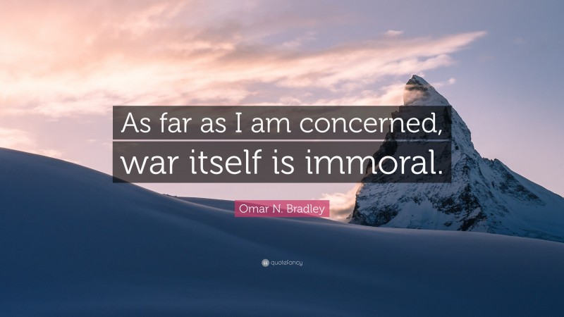 Omar N. Bradley Quote: “As far as I am concerned, war itself is immoral.”