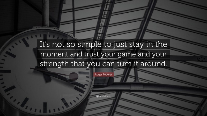 Roger Federer Quote: “It’s not so simple to just stay in the moment and trust your game and your strength that you can turn it around.”
