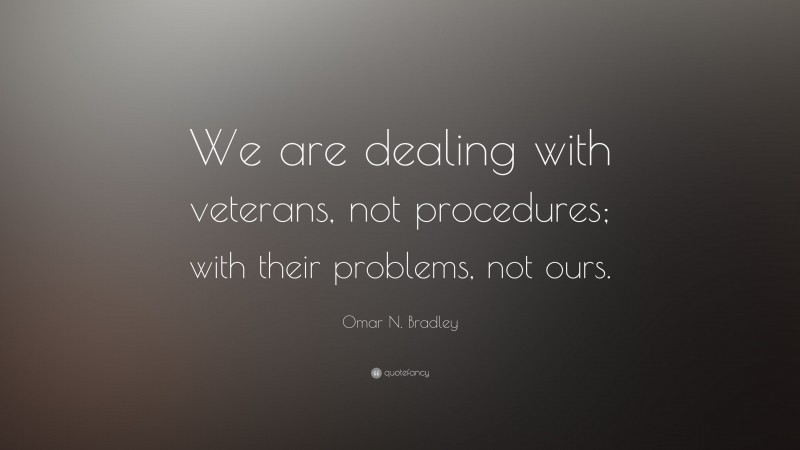 Omar N. Bradley Quote: “We are dealing with veterans, not procedures; with their problems, not ours.”