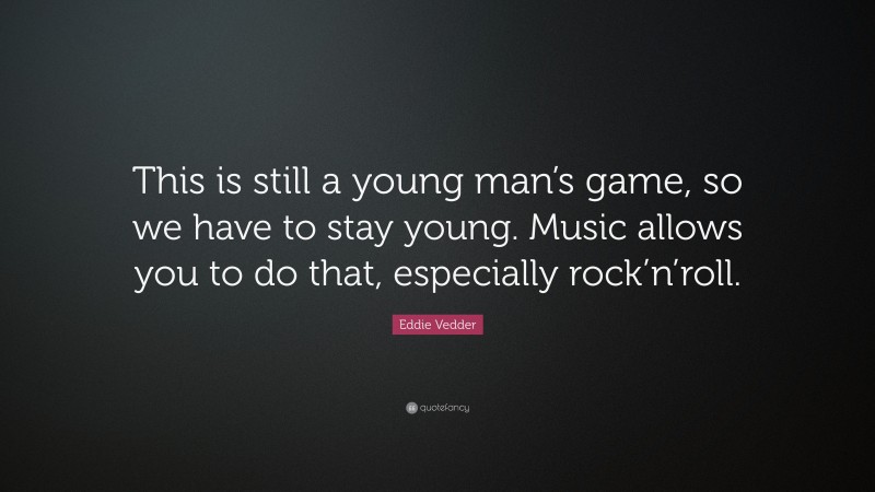 Eddie Vedder Quote: “This is still a young man’s game, so we have to stay young. Music allows you to do that, especially rock’n’roll.”