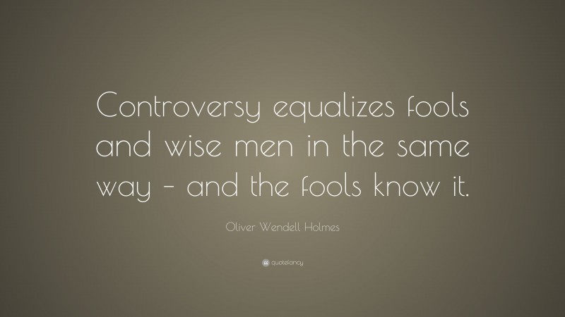 Oliver Wendell Holmes Quote: “Controversy equalizes fools and wise men in the same way – and the fools know it.”