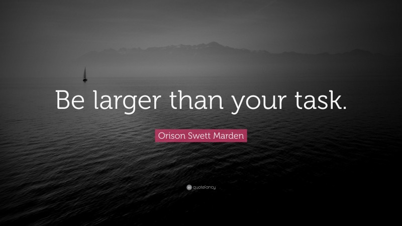 Orison Swett Marden Quote: “Be larger than your task.”