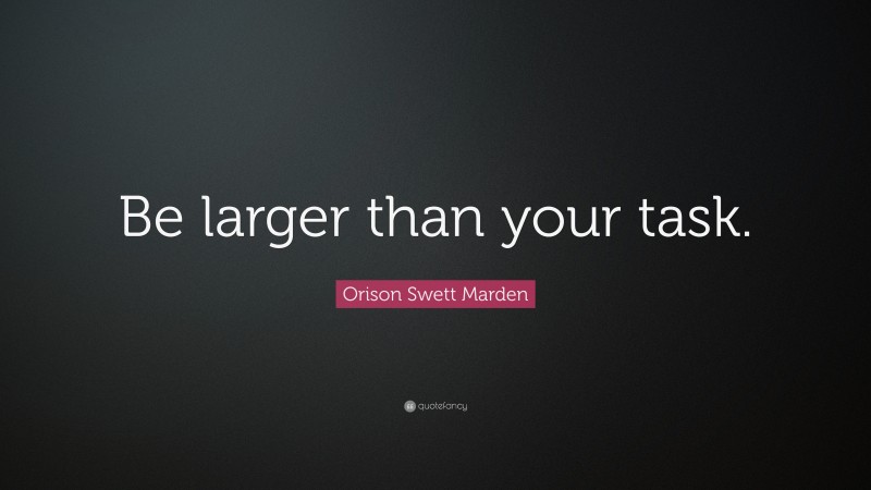 Orison Swett Marden Quote: “Be larger than your task.”