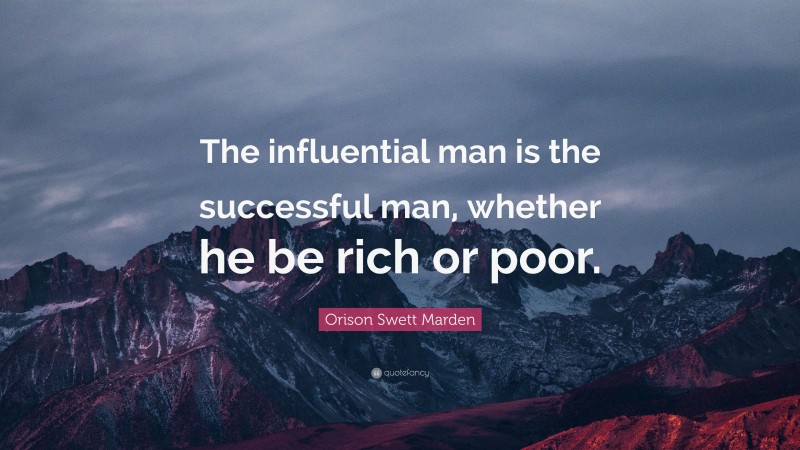 Orison Swett Marden Quote: “The influential man is the successful man, whether he be rich or poor.”