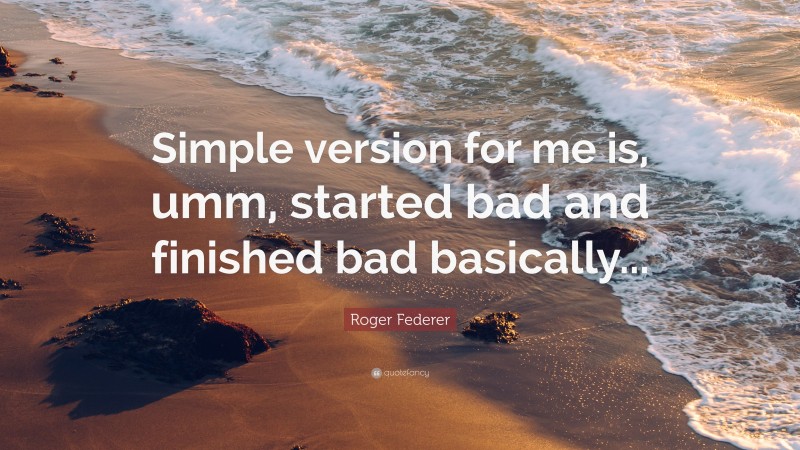 Roger Federer Quote: “Simple version for me is, umm, started bad and finished bad basically...”