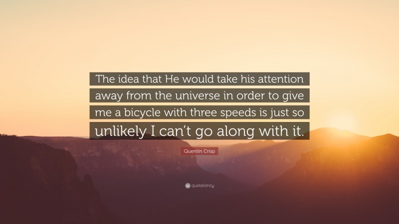 Quentin Crisp Quote: “The idea that He would take his attention away from the universe in order to give me a bicycle with three speeds is just so unlikely I can’t go along with it.”