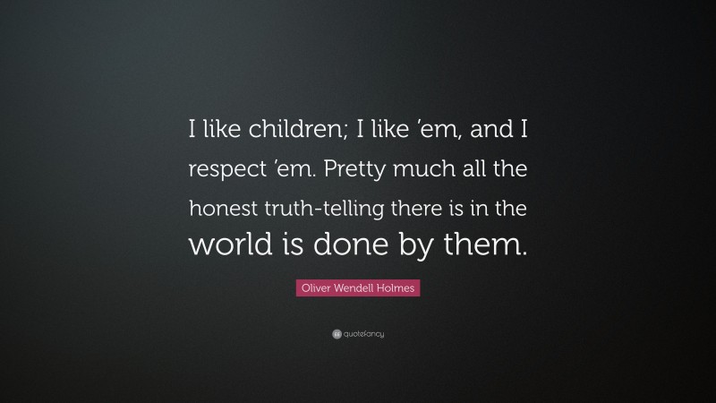 Oliver Wendell Holmes Quote: “I like children; I like ’em, and I respect ’em. Pretty much all the honest truth-telling there is in the world is done by them.”