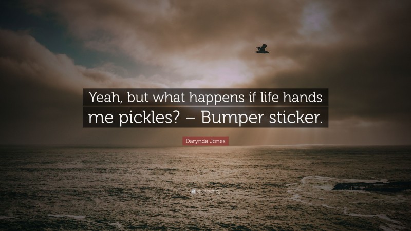 Darynda Jones Quote: “Yeah, but what happens if life hands me pickles? – Bumper sticker.”