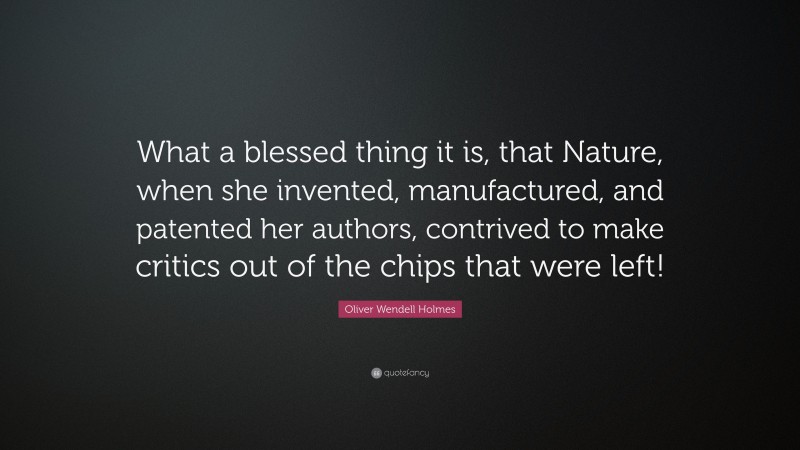 Oliver Wendell Holmes Quote: “What a blessed thing it is, that Nature, when she invented, manufactured, and patented her authors, contrived to make critics out of the chips that were left!”