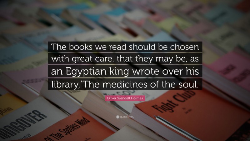 Oliver Wendell Holmes Quote: “The books we read should be chosen with great care, that they may be, as an Egyptian king wrote over his library,’The medicines of the soul.”
