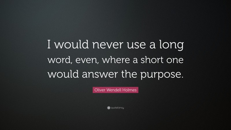 Oliver Wendell Holmes Quote: “I would never use a long word, even, where a short one would answer the purpose.”