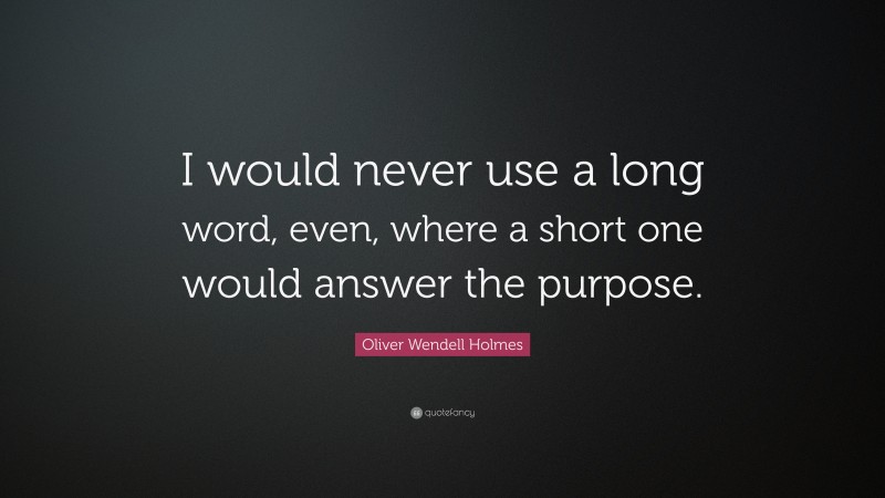 Oliver Wendell Holmes Quote: “I would never use a long word, even, where a short one would answer the purpose.”