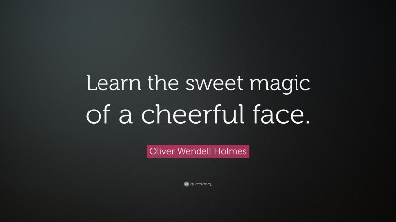 Oliver Wendell Holmes Quote: “Learn the sweet magic of a cheerful face.”