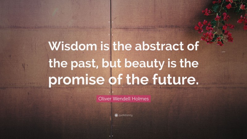 Oliver Wendell Holmes Quote: “Wisdom is the abstract of the past, but beauty is the promise of the future.”