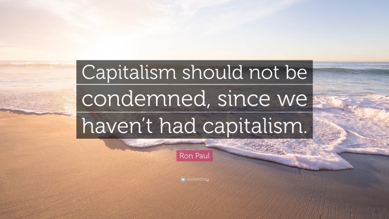 Ron Paul Quote: “Capitalism should not be condemned, since we haven’t had capitalism.”