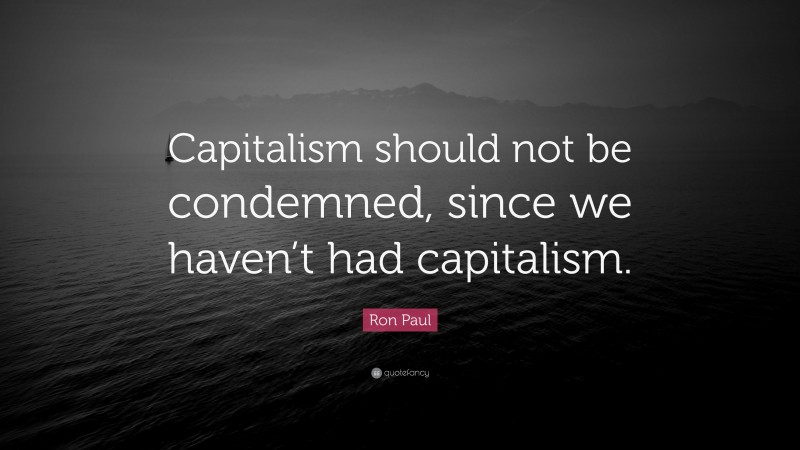 Ron Paul Quote: “Capitalism should not be condemned, since we haven’t had capitalism.”