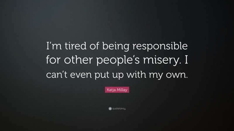 Katja Millay Quote: “I’m tired of being responsible for other people’s misery. I can’t even put up with my own.”