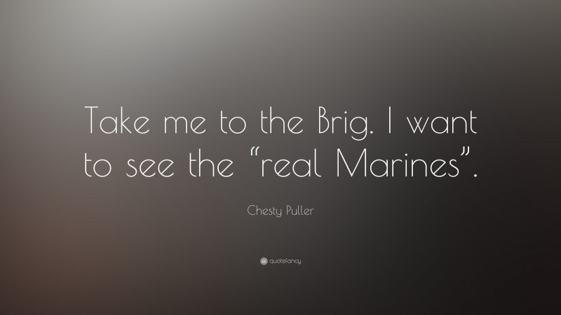Chesty Puller Quote: “Take me to the Brig. I want to see the “real Marines”.”
