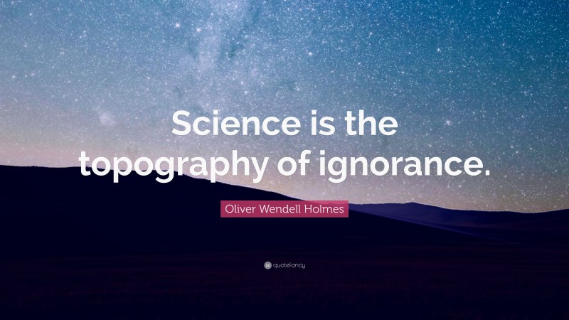 Oliver Wendell Holmes Quote: “Science is the topography of ignorance.”