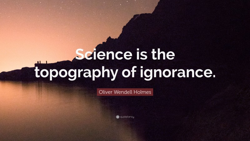 Oliver Wendell Holmes Quote: “Science is the topography of ignorance.”