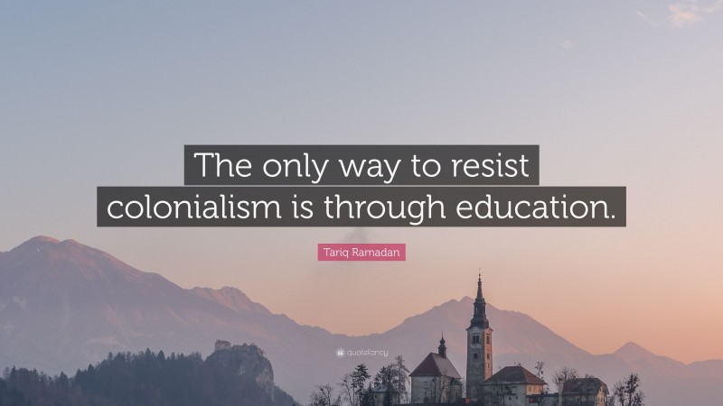 Tariq Ramadan Quote: “The only way to resist colonialism is through education.”