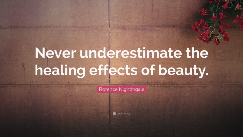 Florence Nightingale Quote: “Never underestimate the healing effects of beauty.”