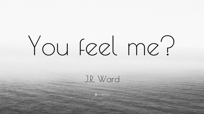 J.R. Ward Quote: “You feel me?”