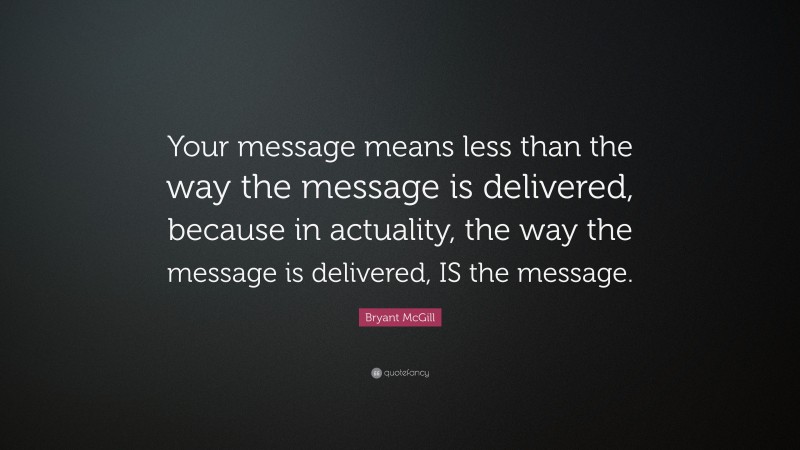 Bryant McGill Quote: “Your message means less than the way the message is delivered, because in actuality, the way the message is delivered, IS the message.”